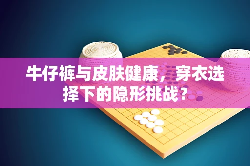 牛仔裤与皮肤健康，穿衣选择下的隐形挑战？