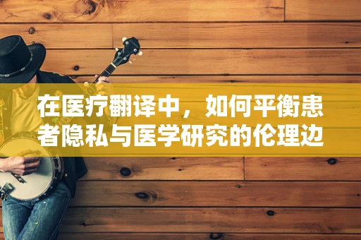 在医疗翻译中，如何平衡患者隐私与医学研究的伦理边界？