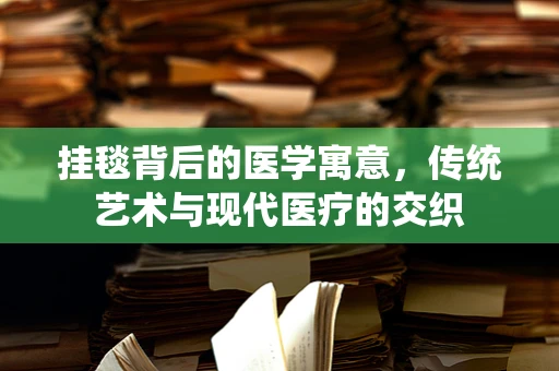 挂毯背后的医学寓意，传统艺术与现代医疗的交织