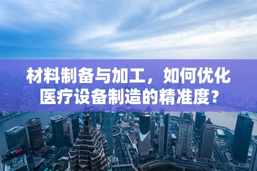 材料制备与加工，如何优化医疗设备制造的精准度？