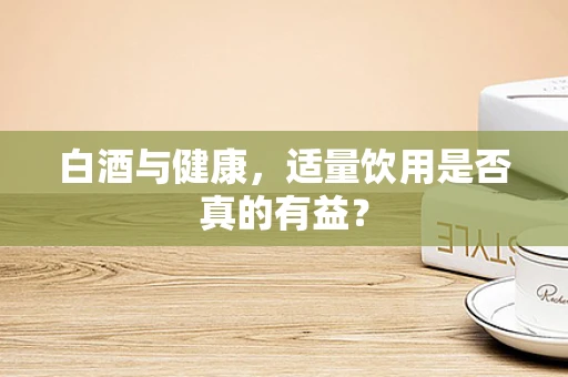 白酒与健康，适量饮用是否真的有益？