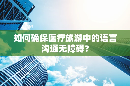 如何确保医疗旅游中的语言沟通无障碍？