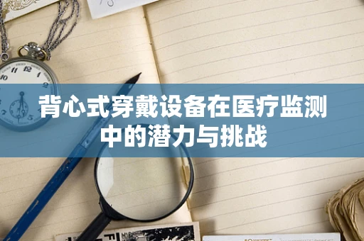 背心式穿戴设备在医疗监测中的潜力与挑战