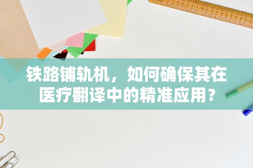 铁路铺轨机，如何确保其在医疗翻译中的精准应用？