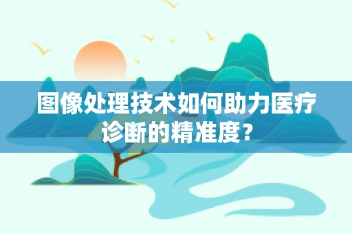 图像处理技术如何助力医疗诊断的精准度？