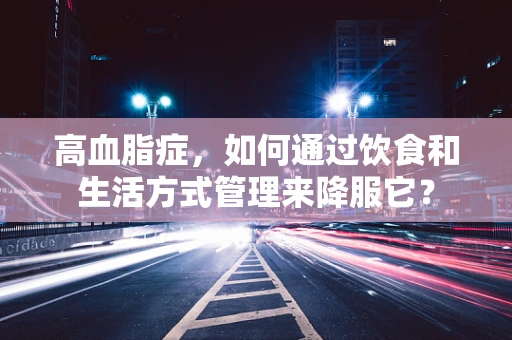 高血脂症，如何通过饮食和生活方式管理来降服它？