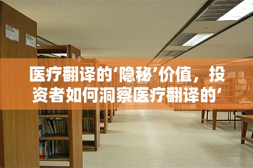医疗翻译的‘隐秘’价值，投资者如何洞察医疗翻译的‘黄金矿脉’？