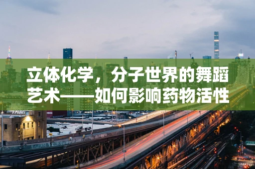 立体化学，分子世界的舞蹈艺术——如何影响药物活性和副作用？