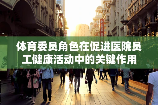 体育委员角色在促进医院员工健康活动中的关键作用