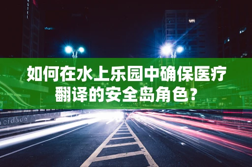 如何在水上乐园中确保医疗翻译的安全岛角色？