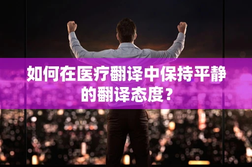 如何在医疗翻译中保持平静的翻译态度？