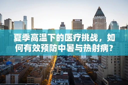 夏季高温下的医疗挑战，如何有效预防中暑与热射病？
