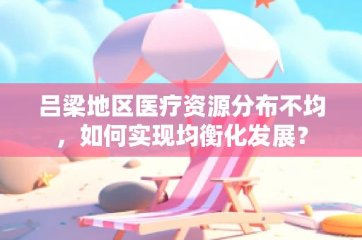 吕梁地区医疗资源分布不均，如何实现均衡化发展？