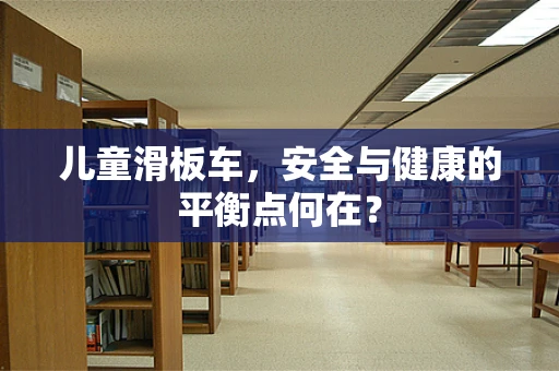 儿童滑板车，安全与健康的平衡点何在？
