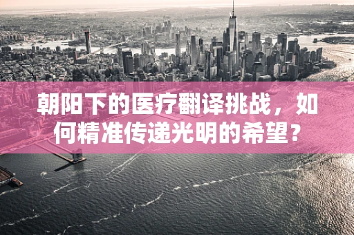 朝阳下的医疗翻译挑战，如何精准传递光明的希望？