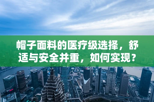 帽子面料的医疗级选择，舒适与安全并重，如何实现？