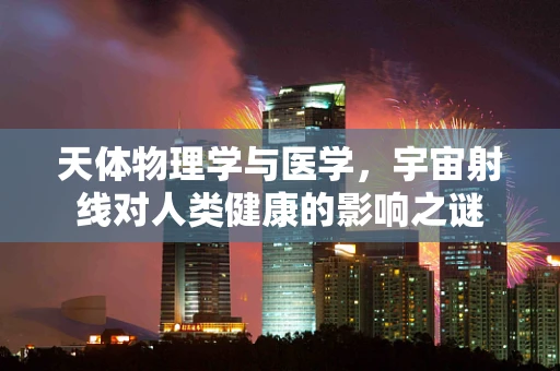 天体物理学与医学，宇宙射线对人类健康的影响之谜