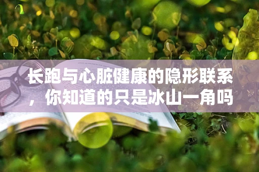长跑与心脏健康的隐形联系，你知道的只是冰山一角吗？