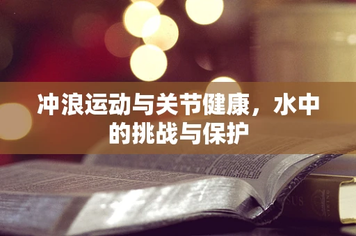 冲浪运动与关节健康，水中的挑战与保护