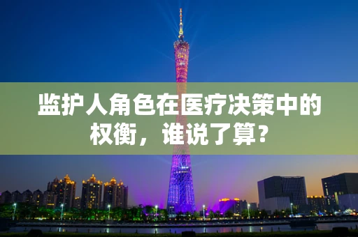 监护人角色在医疗决策中的权衡，谁说了算？