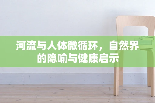河流与人体微循环，自然界的隐喻与健康启示