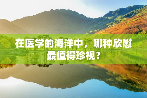 在医学的海洋中，哪种欣慰最值得珍视？