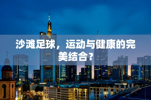 沙滩足球，运动与健康的完美结合？