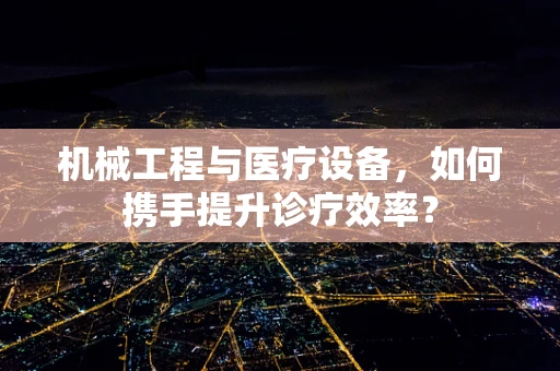机械工程与医疗设备，如何携手提升诊疗效率？