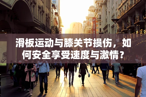 滑板运动与膝关节损伤，如何安全享受速度与激情？