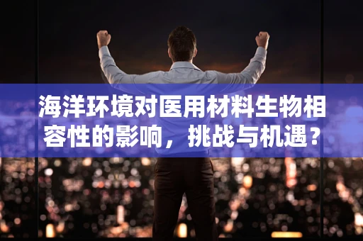 海洋环境对医用材料生物相容性的影响，挑战与机遇？