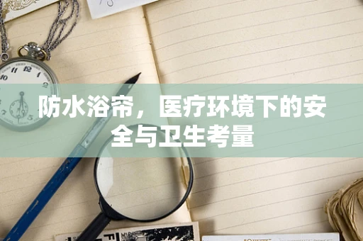 防水浴帘，医疗环境下的安全与卫生考量