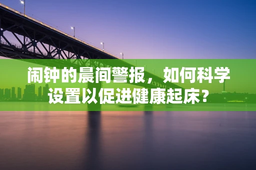 闹钟的晨间警报，如何科学设置以促进健康起床？