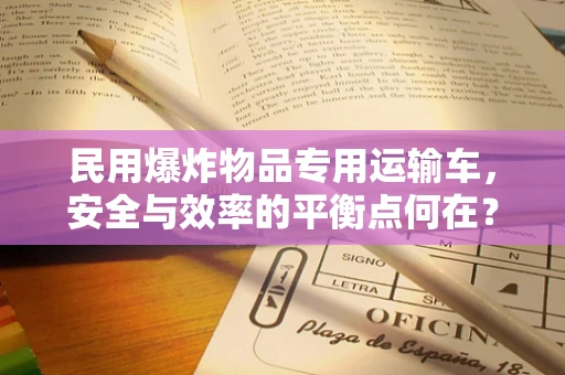 民用爆炸物品专用运输车，安全与效率的平衡点何在？