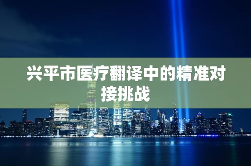 兴平市医疗翻译中的精准对接挑战