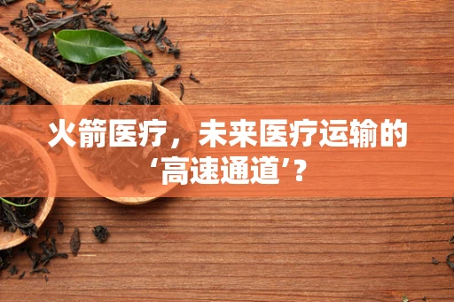火箭医疗，未来医疗运输的‘高速通道’？