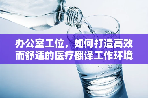 办公室工位，如何打造高效而舒适的医疗翻译工作环境？