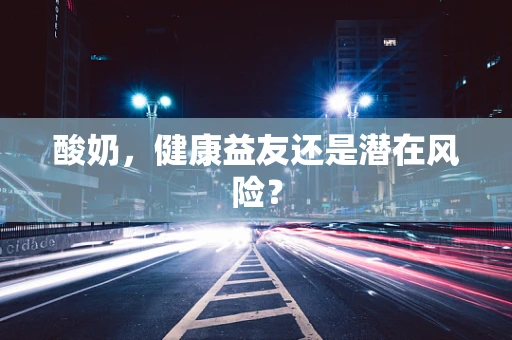 酸奶，健康益友还是潜在风险？