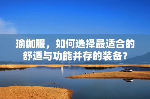 瑜伽服，如何选择最适合的舒适与功能并存的装备？