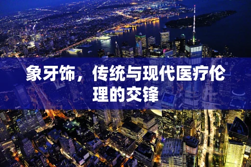 象牙饰，传统与现代医疗伦理的交锋