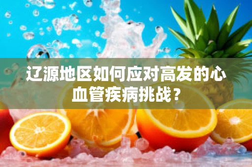 辽源地区如何应对高发的心血管疾病挑战？
