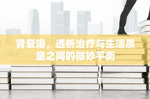 肾衰竭，透析治疗与生活质量之间的微妙平衡