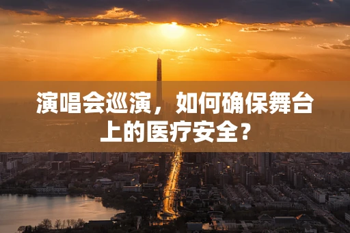 演唱会巡演，如何确保舞台上的医疗安全？