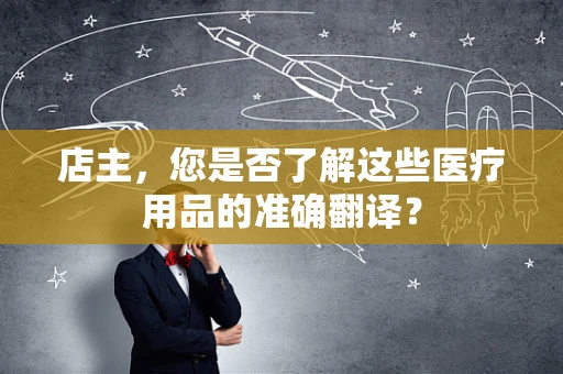 店主，您是否了解这些医疗用品的准确翻译？