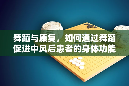 舞蹈与康复，如何通过舞蹈促进中风后患者的身体功能恢复？