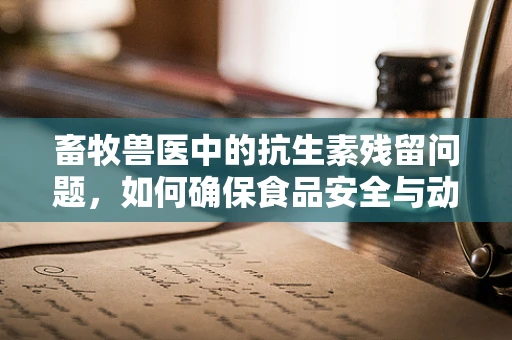 畜牧兽医中的抗生素残留问题，如何确保食品安全与动物健康？
