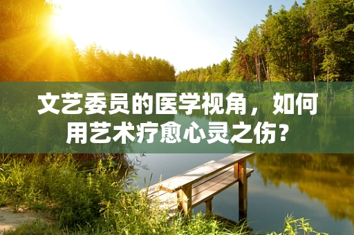 文艺委员的医学视角，如何用艺术疗愈心灵之伤？