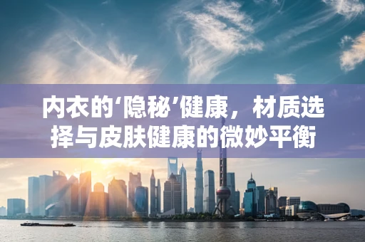 内衣的‘隐秘’健康，材质选择与皮肤健康的微妙平衡