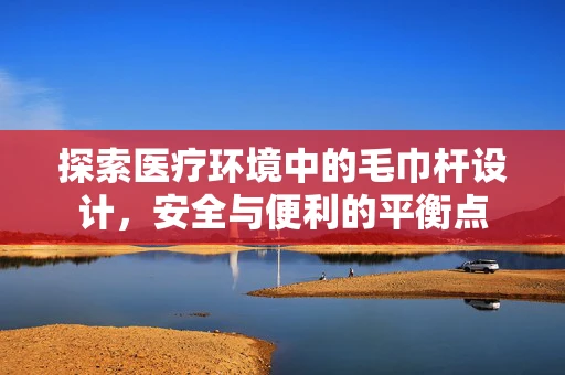 探索医疗环境中的毛巾杆设计，安全与便利的平衡点