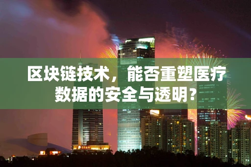 区块链技术，能否重塑医疗数据的安全与透明？