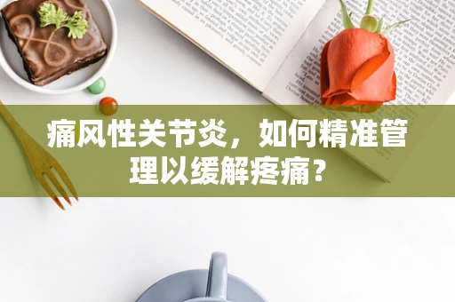 痛风性关节炎，如何精准管理以缓解疼痛？